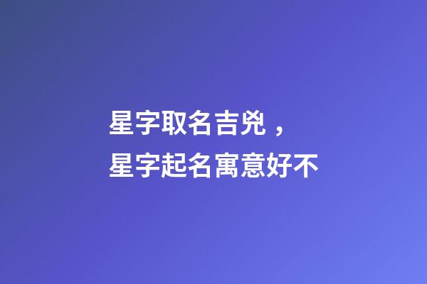 星字取名吉兇，星字起名寓意好不-第1張-公司起名-玄機派
